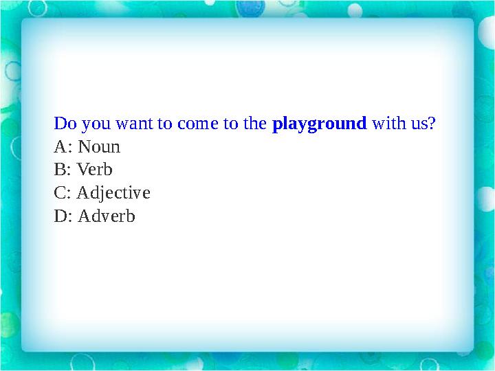 Do you want to come to the playground with us? A: Noun B: Verb C: Adjective D: Adverb