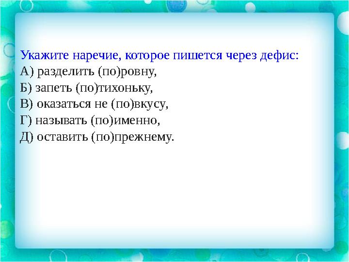 Укажите наречие, которое пишется через дефис: А) разделить (по)ровну, Б) запеть (по)тихоньку, В) оказаться не (по)вкусу, Г) назы