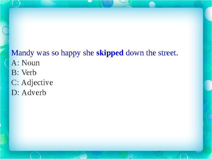 Mandy was so happy she skipped down the street. A: Noun B: Verb C: Adjective D: Adverb