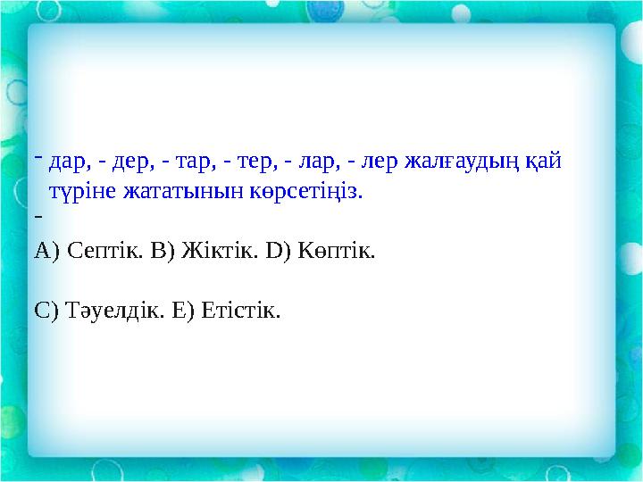 - дар, - дер, - тар, - тер, - лар, - лер жалғаудың қай түріне жататынын көрсетіңіз. - А) Септік. В) Жіктік. D) Көптік. C) Т