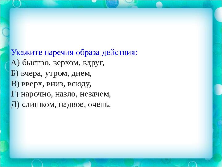 Укажите наречия образа действия: А) быстро, верхом, вдруг, Б) вчера, утром, днем, В) вверх, вниз, всюду, Г) нарочно, назло, неза