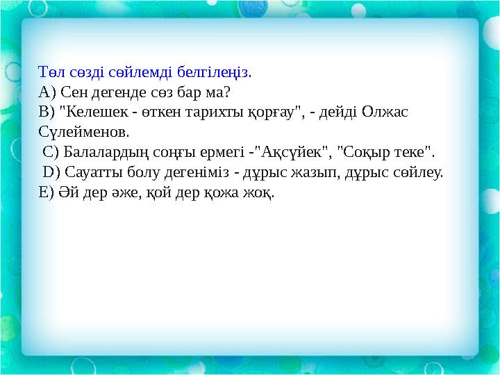 Төл сөзді сөйлемді белгілеңіз. А) Сен дегенде сөз бар ма? B) "Келешек - өткен тарихты қорғау", - дейді Олжас Сүлейменов. С)