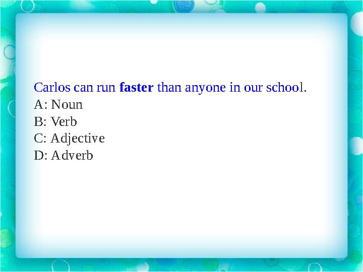 Carlos can run faster than anyone in our schoo l. A: Noun B: Verb C: Adjective D: Adverb