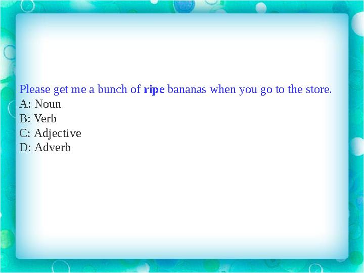 Please get me a bunch of ripe bananas when you go to the store. A: Noun B: Verb C: Adjective D: Adverb