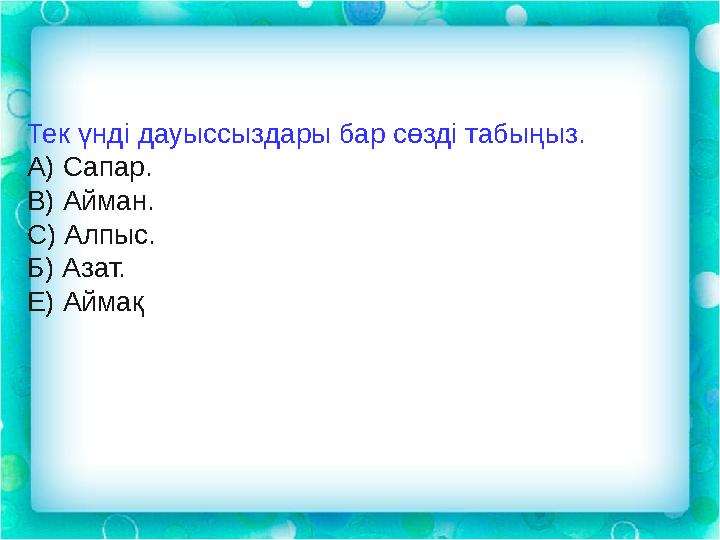 Тек үнді дауыссыздары бар сөзді табыңыз. А) Сапар. В) Айман. С) Алпыс. Б) Азат. Е) Аймақ