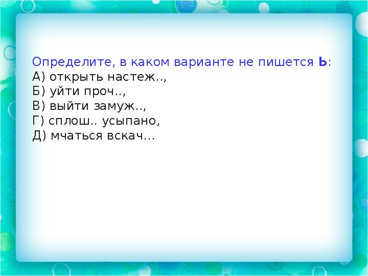 Определите, в каком варианте не пишется Ь : А) открыть настеж.., Б) уйти проч.., В) выйти замуж.., Г) сплош.. усыпано, Д) мчать
