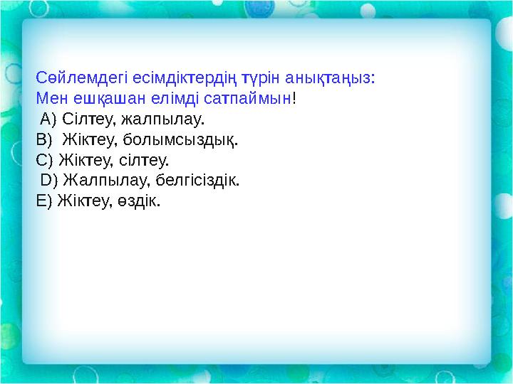 Сөйлемдегі есімдіктердің түрін анықтаңыз: Мен ешқашан елімді сатпаймын ! А) Сілтеу, жалпылау. В) Жіктеу, болымсыздық. С) Ж