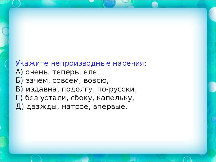 Укажите непроизводные наречия: А) очень, теперь, еле, Б) зачем, совсем, вовсю, В) издавна, подолгу, по-русски, Г) без устали, сб