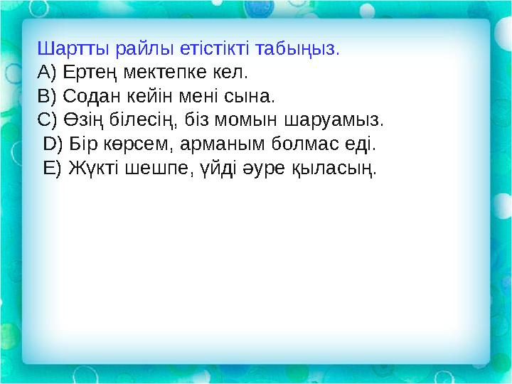 Шартты райлы етістікті табыңыз. А) Ертең мектепке кел. В) Содан кейін мені сына. С) Өзің білесің, біз момын шаруамыз. D) Бі