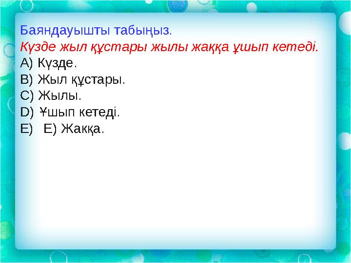 Баяндауышты табыңыз. Күзде жыл құстары жылы жаққа ұшып кетеді. А) Күзде. В) Жыл құстары. С) Жылы. D) Ұшып кетеді. E) Е) Ж