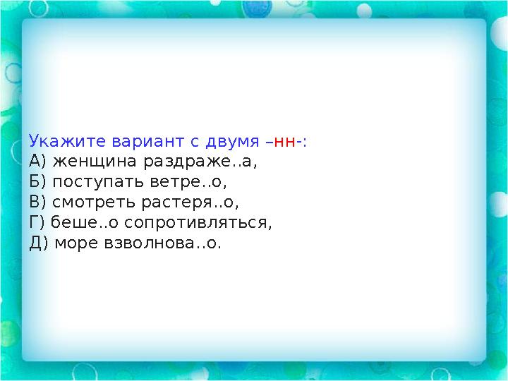 Укажите вариант с двумя – нн -: А) женщина раздраже..а, Б) поступать ветре..о, В) смотреть растеря..о, Г) беше..о сопротивляться