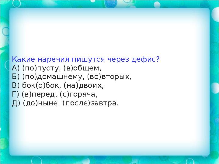 Какие наречия пишутся через дефис? А) (по)пусту, (в)общем, Б) (по)домашнему, (во)вторых, В) бок(о)бок, (на)двоих, Г) (в)перед, (