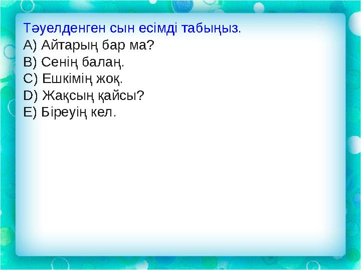 Тәуелденген сын есімді табыңыз. А) Айтарың бар ма? В) Сенің балаң. С) Ешкімің жоқ. D) Жақсың қайсы? Е) Біреуің кел.