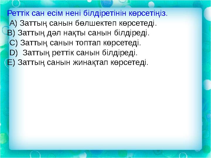 Реттік сан есім нені білдіретінін көрсетіңіз. А) Заттың санын бөлшектеп көрсетеді. В) Заттың дәл нақты санын білдіреді. С)