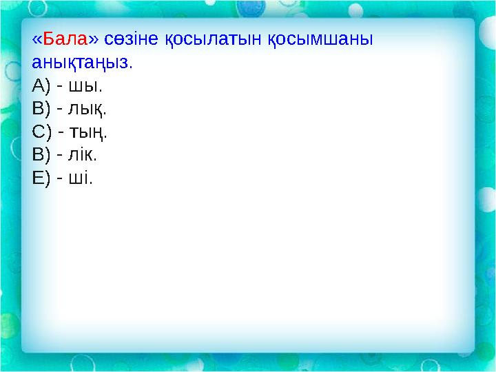 « Бала » сөзіне қосылатын қосымшаны анықтаңыз. А) - шы. B) - лық. С) - тың. В) - лік. Е) - ші.