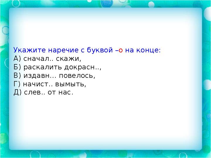 Укажите наречие с буквой – о на конце: А) сначал.. скажи, Б) раскалить докрасн.., В) издавн… повелось, Г) начист.. вымыть, Д) с