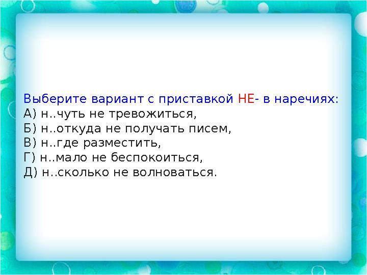 Выберите вариант с приставкой НЕ - в наречиях: А) н..чуть не тревожиться, Б) н..откуда не получать писем, В) н..где разместить,