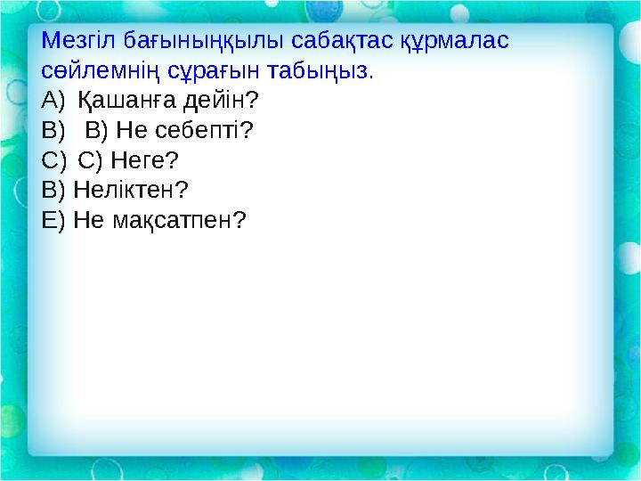 Мезгіл бағыныңқылы сабақтас құрмалас сөйлемнің сұрағын табыңыз. A) Қашанға дейін? B) В) Не себепті? C) С) Неге? В) Нелікте