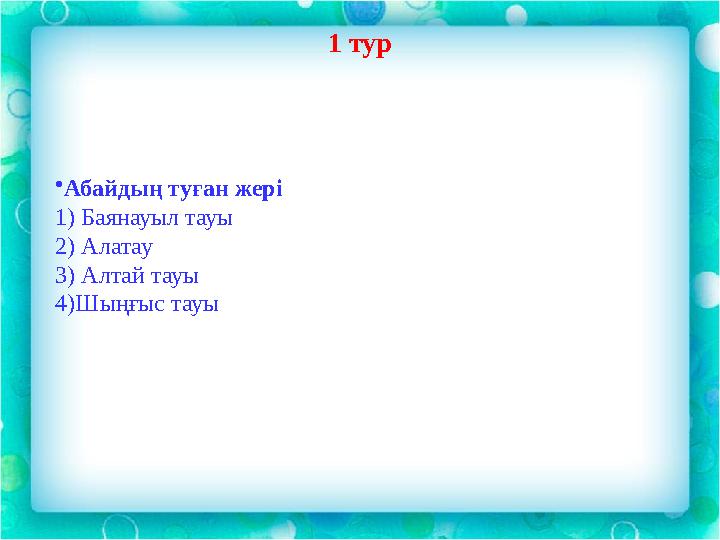 • Абайдың туған жері 1) Баянауыл тауы 2) Алатау 3) Алтай тауы 4)Шыңғыс тауы 1 тур