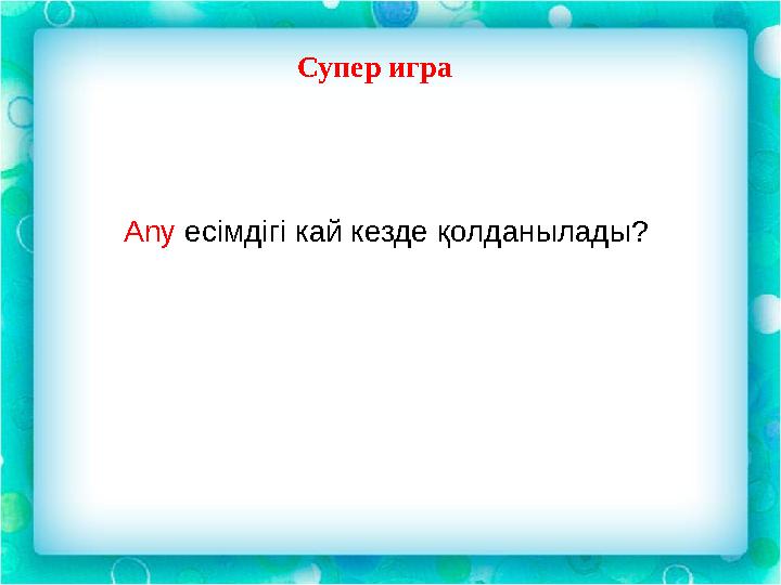 Супер игра Any есімдігі кай кезде қолданылады ?