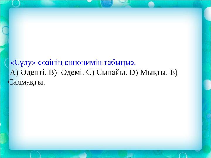 « Сұлу » сөзінің синонимін табыңыз . А ) Әдепті . В) Әдемі. С) Сыпайы. D) Мықты. Е) Салмақты.