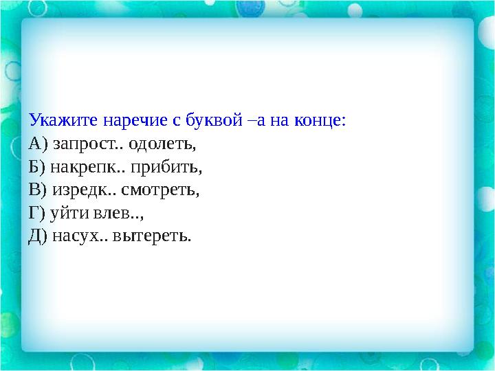 Укажите наречие с буквой –а на конце: А) запрост.. одолеть, Б) накрепк.. прибить, В) изредк.. смотреть, Г) уйти влев.., Д) насух