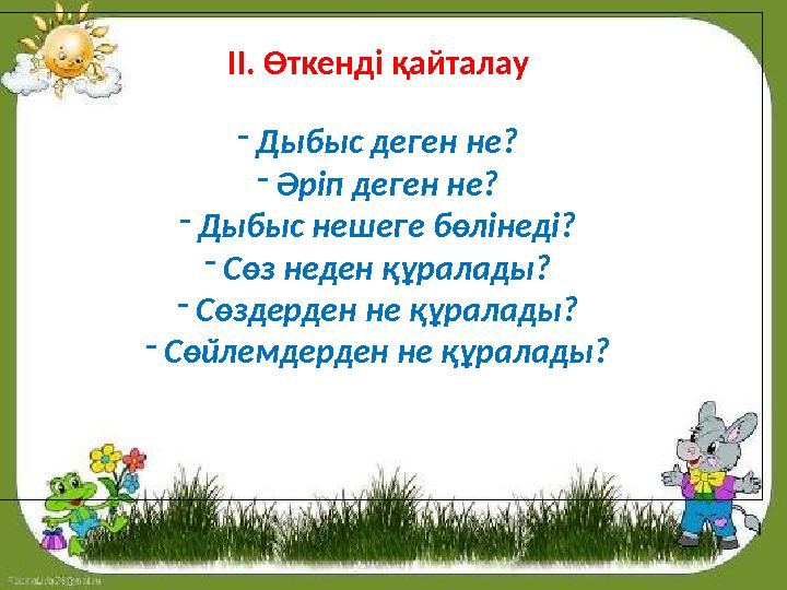 ІІ. Өткенді қайталау - Дыбыс деген не? - Әріп деген не? - Дыбыс нешеге бөлінеді? - Сөз неден құралады? - Сөздерден не құралады