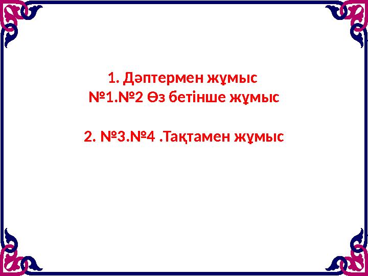 1. Дәптермен жұмыс № 1.№2 Өз бетінше жұмыс 2. №3.№4 .Тақтамен жұмыс