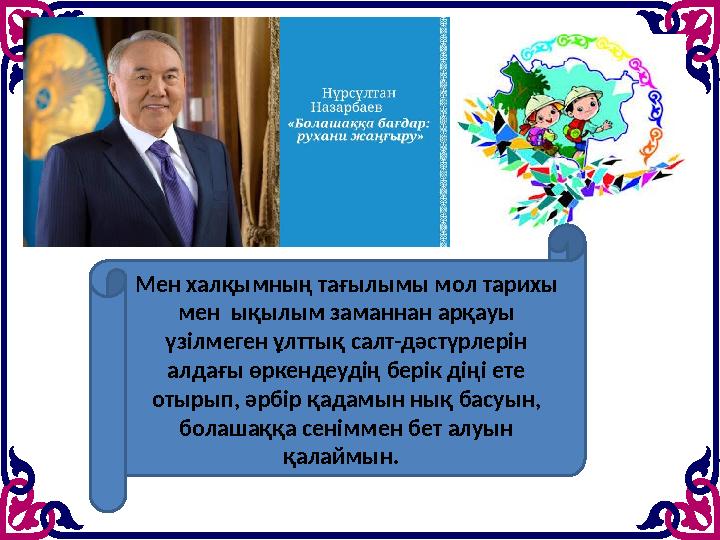 Мен халқымның тағылымы мол тарихы мен ықылым заманнан арқауы үзілмеген ұлттық салт-дәстүрлерін алдағы өркендеудің берік діңі