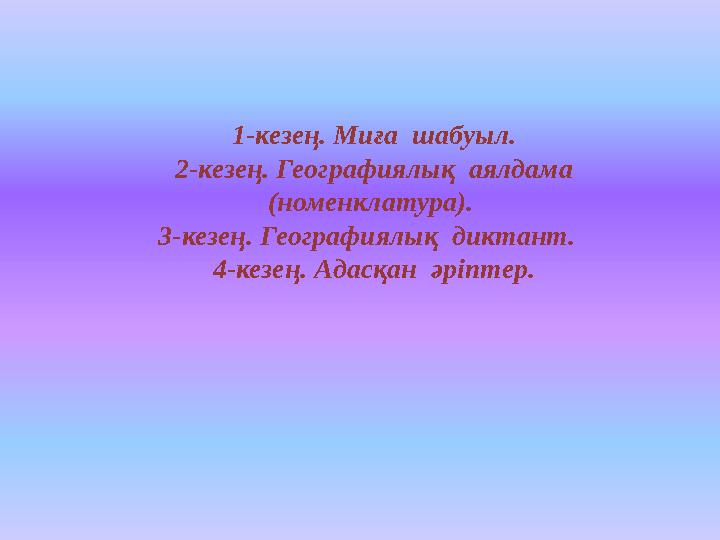 1-кезең. Миға шабуыл. 2-кезең. Географиялық аялдама (номенклатура). 3-кезең. Географиялық диктант. 4-кезең. Адасқан әріп