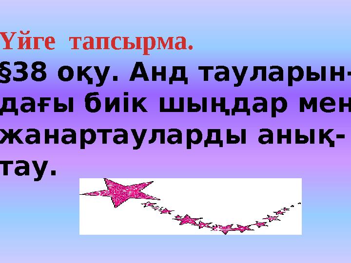 Үйге тапсырма. §38 оқу. Анд тауларын- дағы биік шыңдар мен жанартауларды анық- тау.