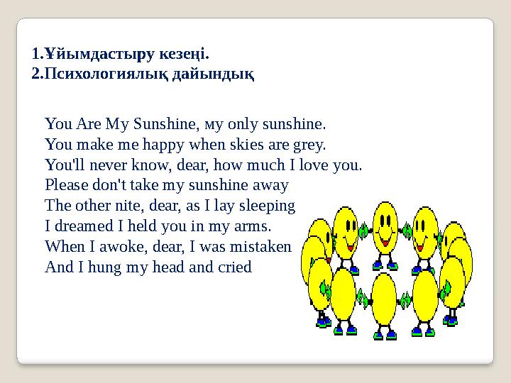 1.Ұйымдастыру кезеңі. 2.Психологиялық дайындық You Are My Sunshine , м y only sunshine. You make me happy w hen skies are grey.