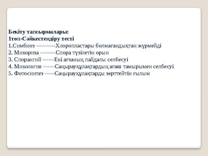 Бекіту тапсырмалары: 1топ-Сәйкестендіру тесті 1.Симбиоз ----------Хлоропластары болмағандықтан жүрмейді 2. Микориза --------Спор