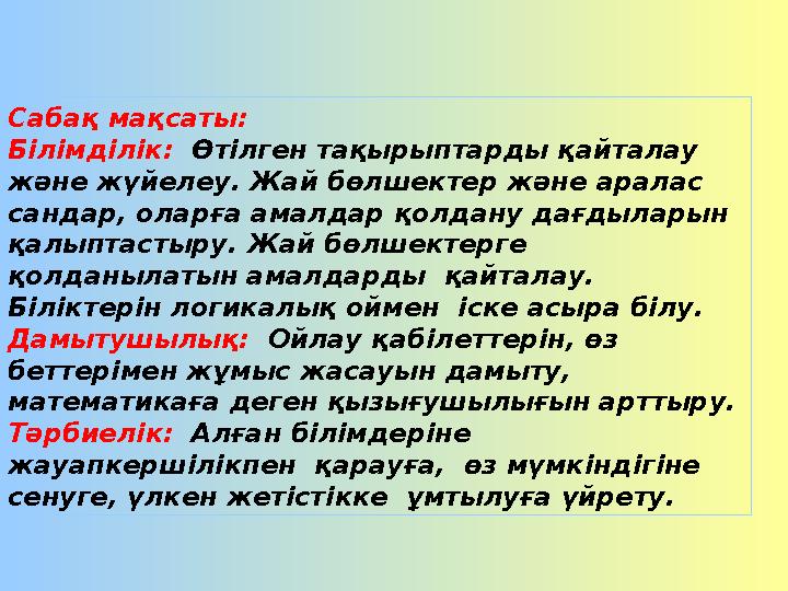 Сабақ мақсаты: Білімділік: Өтілген тақырыптарды қайталау және жүйелеу. Жай бөлшектер және аралас сандар, оларға амалдар қолд