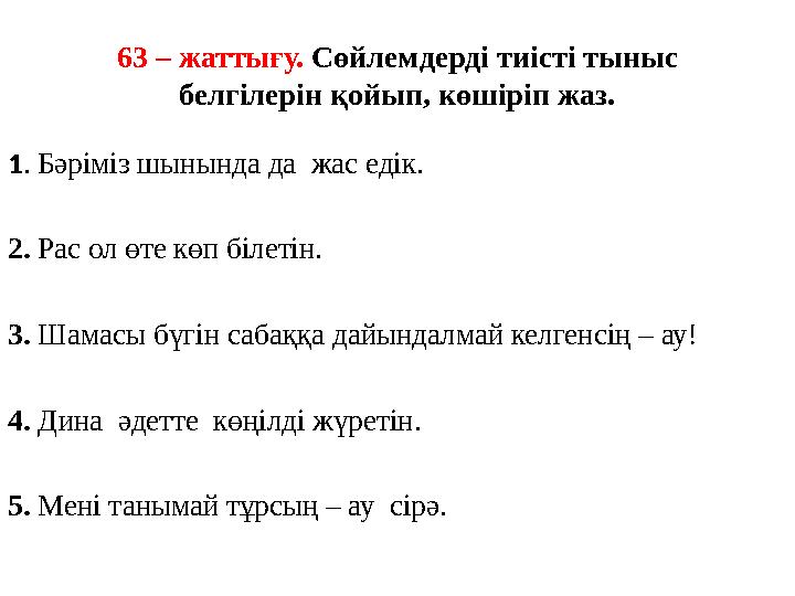 63 – жаттығу. Сөйлемдерді тиісті тыныс белгілерін қойып, көшіріп жаз. 1. Бәріміз шынында да жас едік. 2. Рас ол өте көп білеті