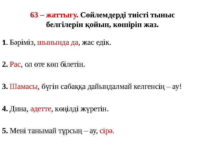 63 – жаттығу. Сөйлемдерді тиісті тыныс белгілерін қойып, көшіріп жаз. 1. Бәріміз, шынында да, жас едік. 2. Рас, ол өте көп біле