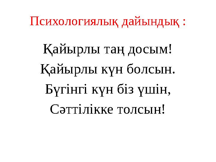 Психологиялық дайындық : Қайырлы таң досым! Қайырлы күн болсын. Бүгінгі күн біз үшін, Сәттілікке толсын!