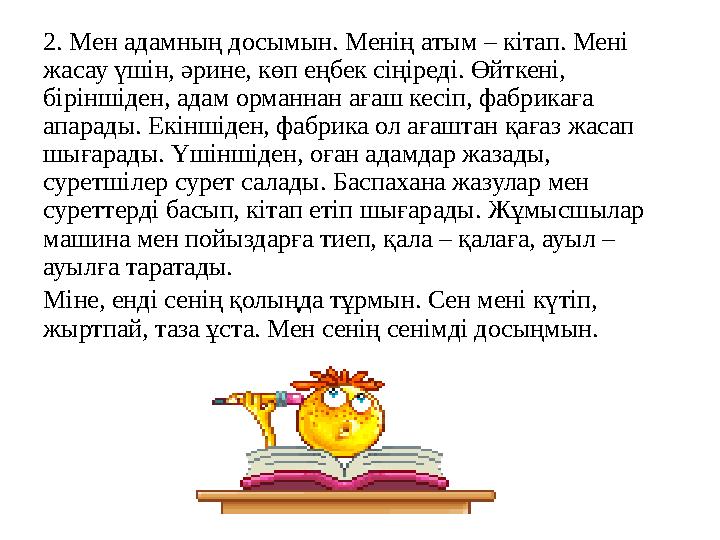 2. Мен адамның досымын. Менің атым – кітап. Мені жасау үшін, әрине, көп еңбек сіңіреді. Өйткені, біріншіден, адам орманнан аға