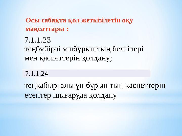 Осы сабақта қол жеткізілетін оқу мақсаттары : 7.1.1.23 теңбүйірлі үшбұрыштың белгілері мен қасиеттерін қолдану; 7.1.1.24 теңқа