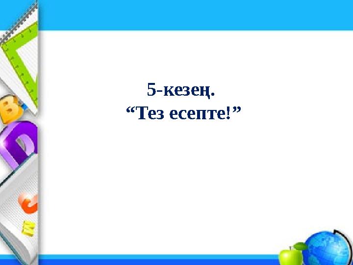 5-кезең. “Тез есепте!”