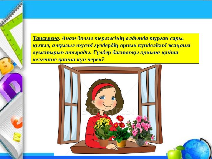 Тапсырма. Анам бөлме терезесінің алдында тұрған сары, қызыл, алқызыл түсті гүлдердің орнын күнделікті жаңаша ауыстырып оты
