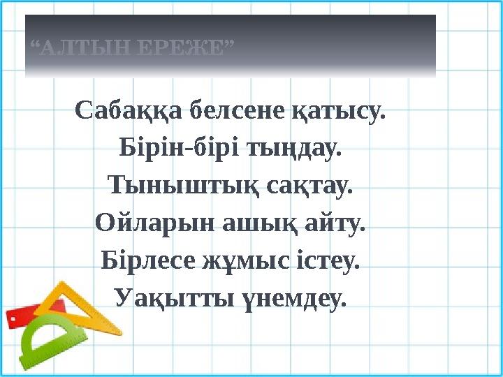 “АЛТЫН ЕРЕЖЕ” Сабаққа белсене қатысу. Бірін-бірі тыңдау. Тыныштық сақтау. Ойларын ашық айту. Бірлесе жұмыс істеу. Уақытты үн