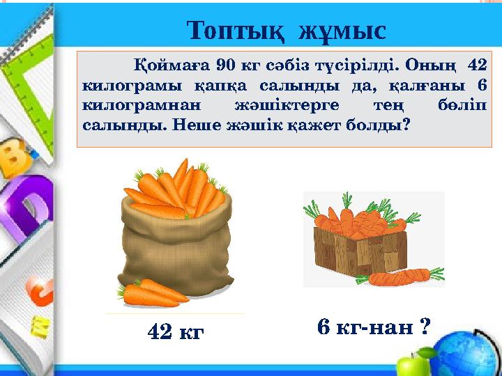 Қоймаға 90 кг сәбіз түсірілді. Оның 42 килограмы қапқа салынды да, қалғаны 6 килограмнан жәшіктерге тең бөліп са