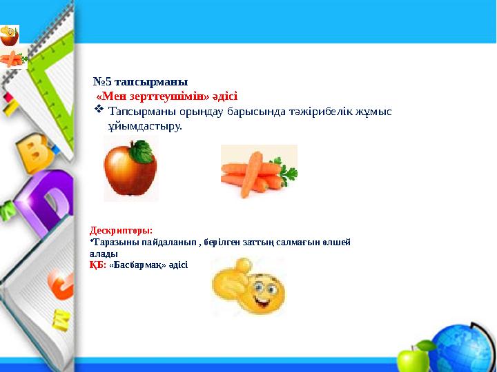 №5 тапсырманы «Мен зерттеушімін» әдісі Тапсырманы орындау барысында тəжірибелік жұмыс ұйымдастыру. Дескрипторы: