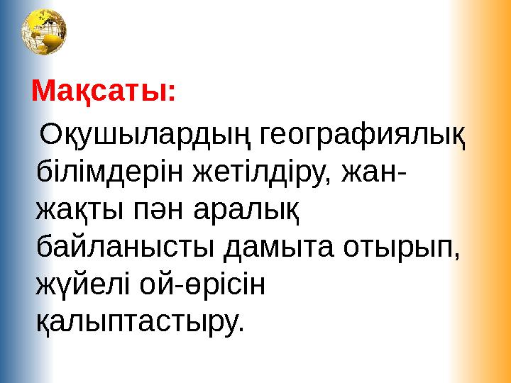 Мақсаты: Оқушылардың географиялық білімдерін жетілдіру, жан- жақты пән аралық байланысты дамыта отырып, жүйелі ой-өрісін қ