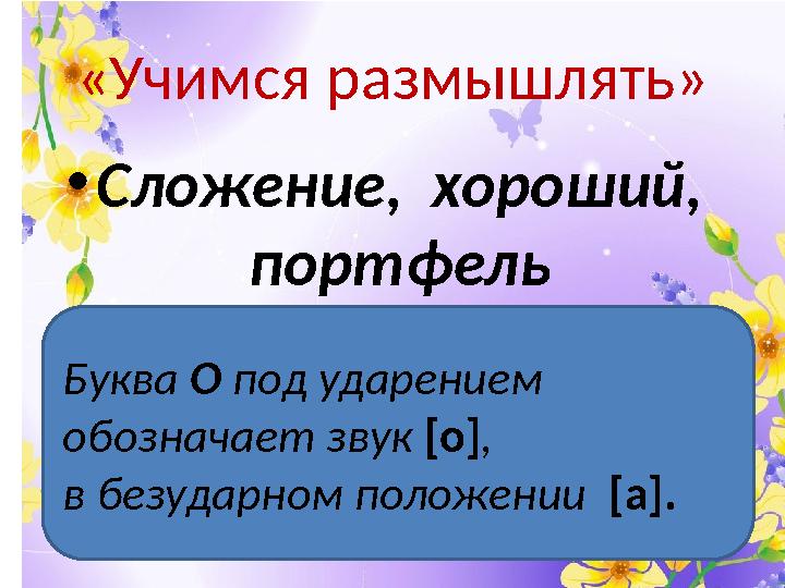 «Учимся размышлять» • Сложение, хороший, портфель Буква О под ударением обозначает звук [о] , в безударном положении