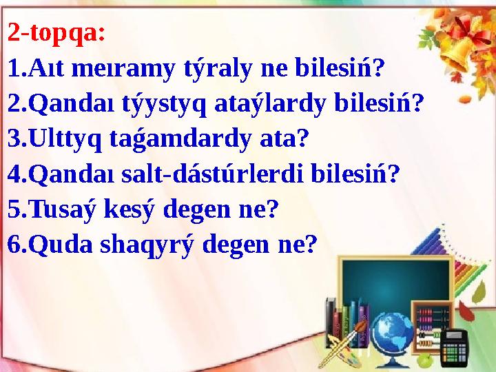 2-topqa: 1.Aıt meıramy týraly ne b і les і ń? 2.Qandaı týystyq ataýlardy b і les і ń? 3.Ulttyq taǵamdardy ata? 4.Qandaı salt-dá