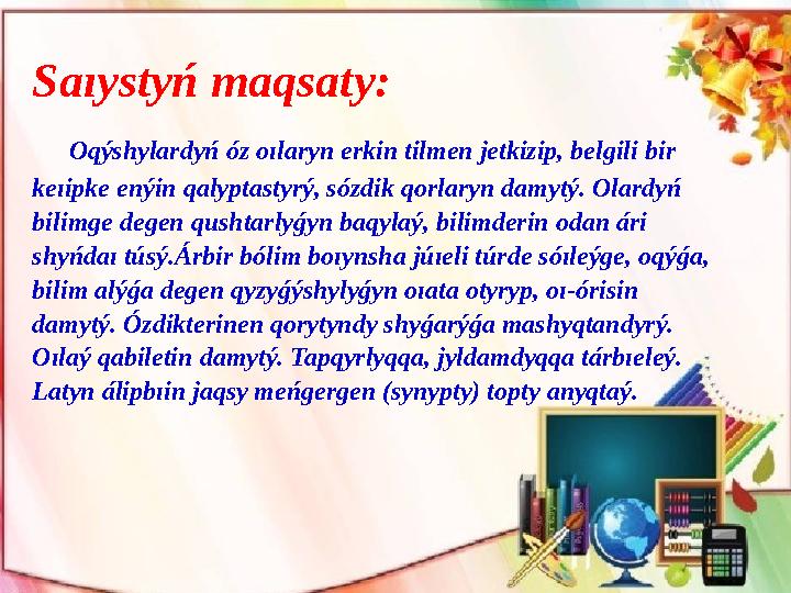 Saıystyń maqsaty: Oqýshylardyń óz oılaryn erkіn tіlmen jetkіzіp, belgіlі bіr keıіpke enýіn qalyptastyrý, sózdіk qorlaryn d