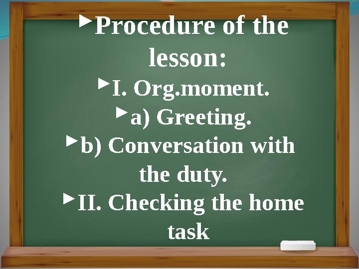  Procedure of the lesson:  I. Org.moment.  a) Greeting.  b) Conversation with the duty.  II. Checking the home task