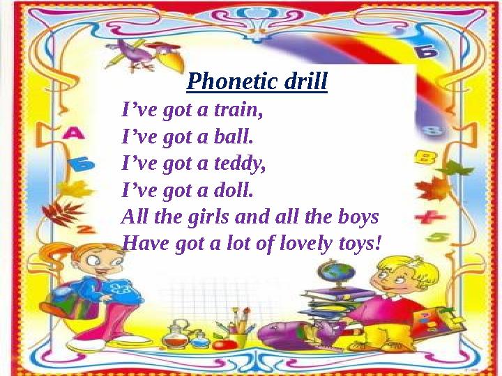 Phonetic drill I’ve got a train, I’ve got a ball. I’ve got a teddy, I’ve got a doll. All the girls and all the boys Have got a l